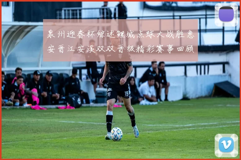 泉州迎春杯综述鲤城点球大战胜惠安晋江安溪双双晋级精彩赛事回顾