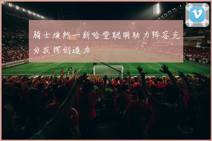 骑士焕然一新哈登聪明助力阵容充分发挥创造力