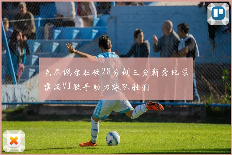 克尼佩尔狂砍28分创三分新秀纪录雷诺VJ联手助力球队胜利