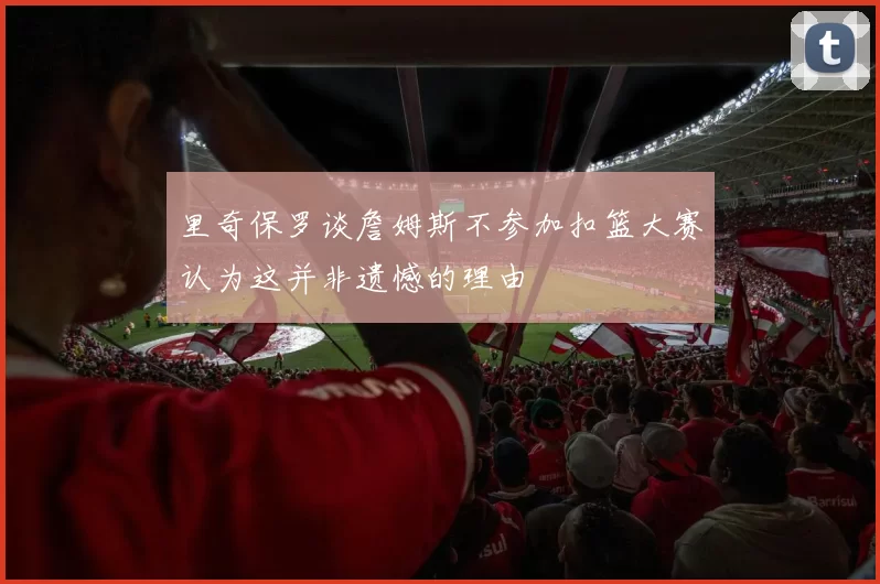 里奇保罗谈詹姆斯不参加扣篮大赛认为这并非遗憾的理由