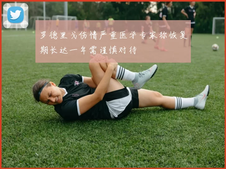 罗德里戈伤情严重医学专家称恢复期长达一年需谨慎对待