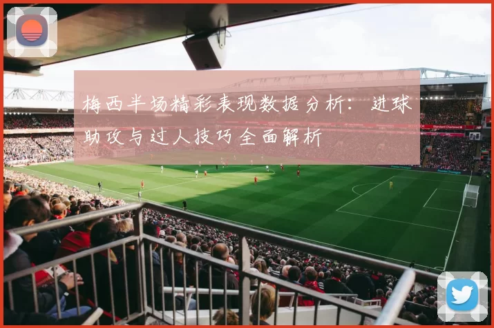 梅西半场精彩表现数据分析：进球助攻与过人技巧全面解析