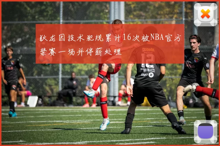 狄龙因技术犯规累计16次被NBA官方禁赛一场并停薪处理