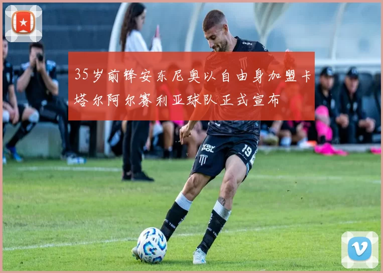 35岁前锋安东尼奥以自由身加盟卡塔尔阿尔赛利亚球队正式宣布