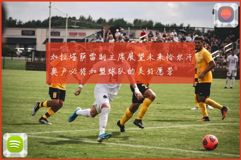 加拉塔萨雷副主席展望未来恰尔汗奥卢必将加盟球队的美好愿景