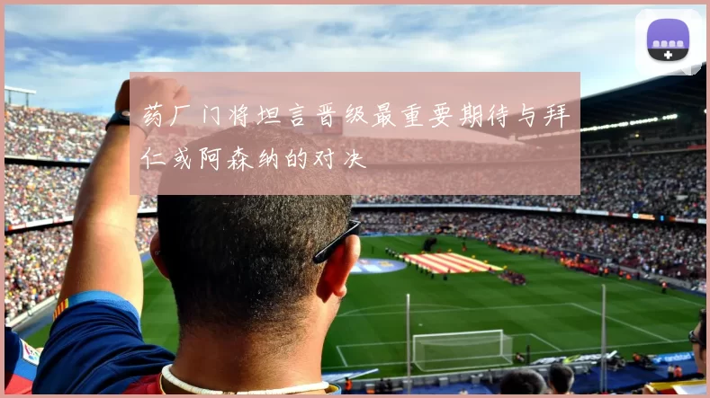 药厂门将坦言晋级最重要期待与拜仁或阿森纳的对决