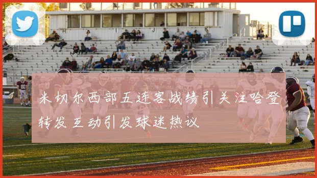 米切尔西部五连客战绩引关注哈登转发互动引发球迷热议