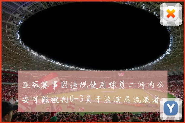 亚冠赛事因违规使用球员二河内公安可能被判0-3负于淡滨尼流浪者