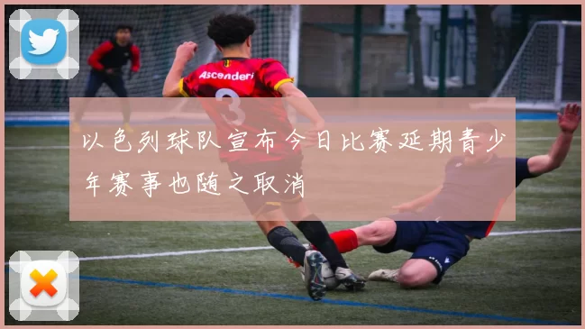 以色列球队宣布今日比赛延期青少年赛事也随之取消
