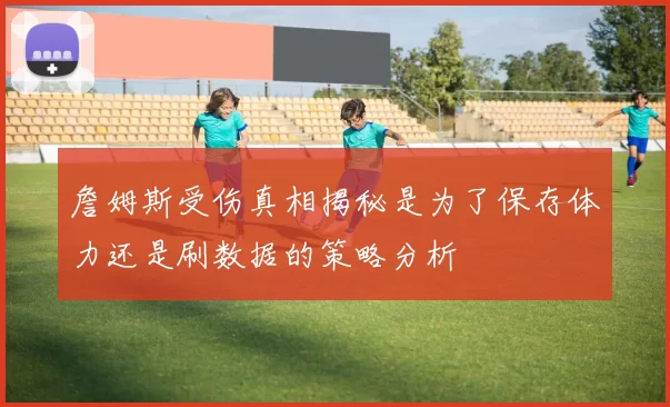 詹姆斯受伤真相揭秘是为了保存体力还是刷数据的策略分析