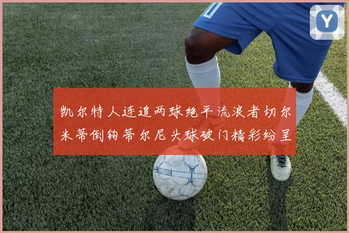 凯尔特人连追两球绝平流浪者切尔米蒂倒钩蒂尔尼头球破门精彩纷呈