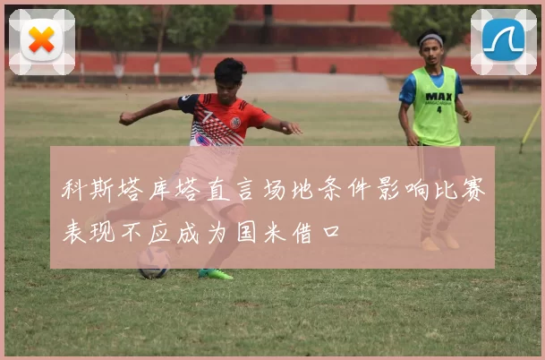 科斯塔库塔直言场地条件影响比赛表现不应成为国米借口