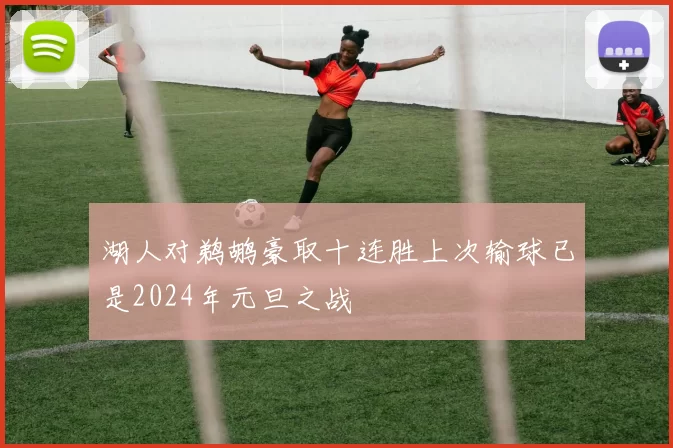 湖人对鹈鹕豪取十连胜上次输球已是2024年元旦之战