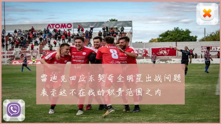雷迪克回应东契奇全明星出战问题表示这不在我的职责范围之内