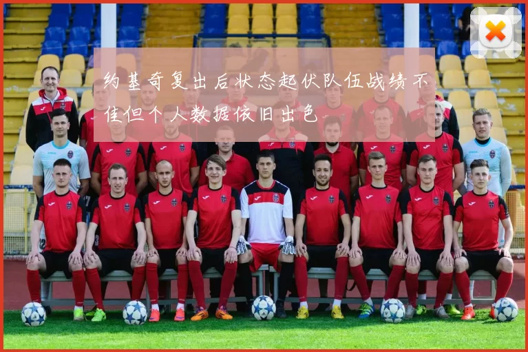 约基奇复出后状态起伏队伍战绩不佳但个人数据依旧出色