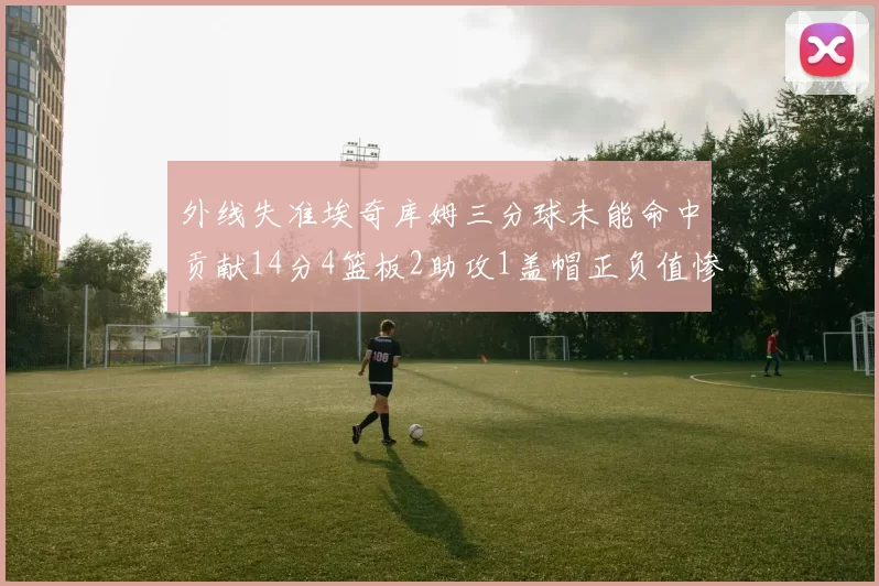 外线失准埃奇库姆三分球未能命中贡献14分4篮板2助攻1盖帽正负值惨淡29