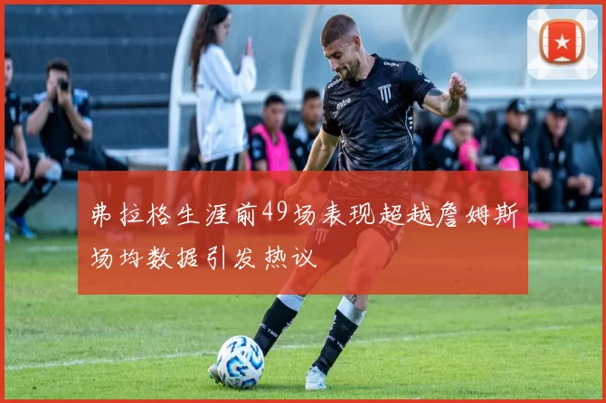 弗拉格生涯前49场表现超越詹姆斯场均数据引发热议
