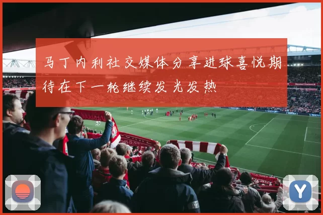 马丁内利社交媒体分享进球喜悦期待在下一轮继续发光发热
