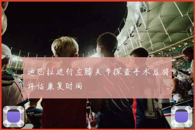 迪巴拉进行左膝关节探查手术后将评估康复时间