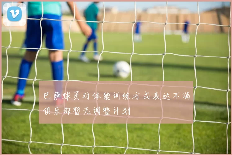 巴萨球员对体能训练方式表达不满俱乐部暂无调整计划
