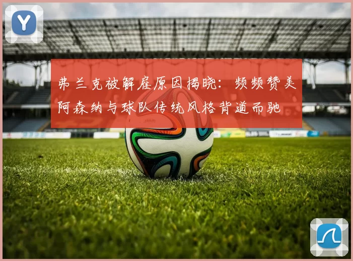 弗兰克被解雇原因揭晓：频频赞美阿森纳与球队传统风格背道而驰