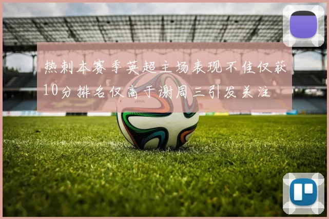 热刺本赛季英超主场表现不佳仅获10分排名仅高于谢周三引发关注