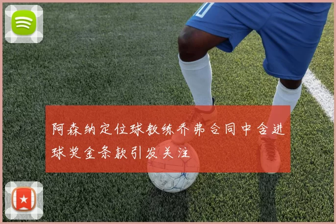 阿森纳定位球教练乔弗合同中含进球奖金条款引发关注