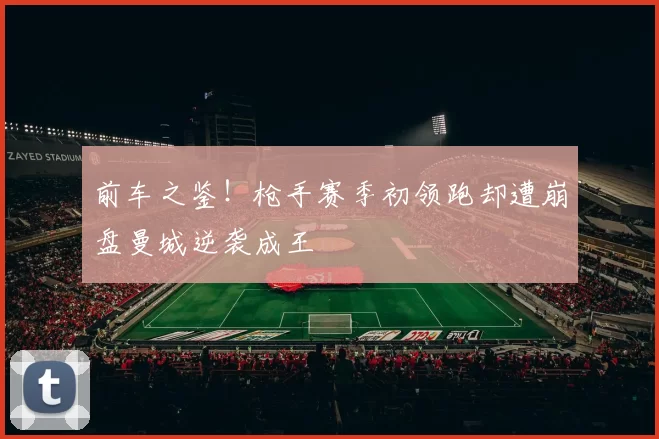前车之鉴！枪手赛季初领跑却遭崩盘曼城逆袭成王