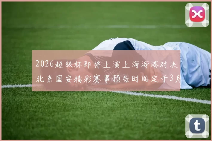 2026超级杯即将上演上海海港对决北京国安精彩赛事预告时间定于3月1日下午15点30分