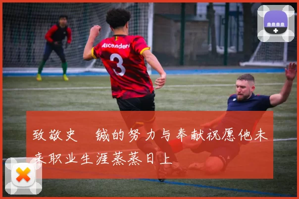 致敬史堉铖的努力与奉献祝愿他未来职业生涯蒸蒸日上