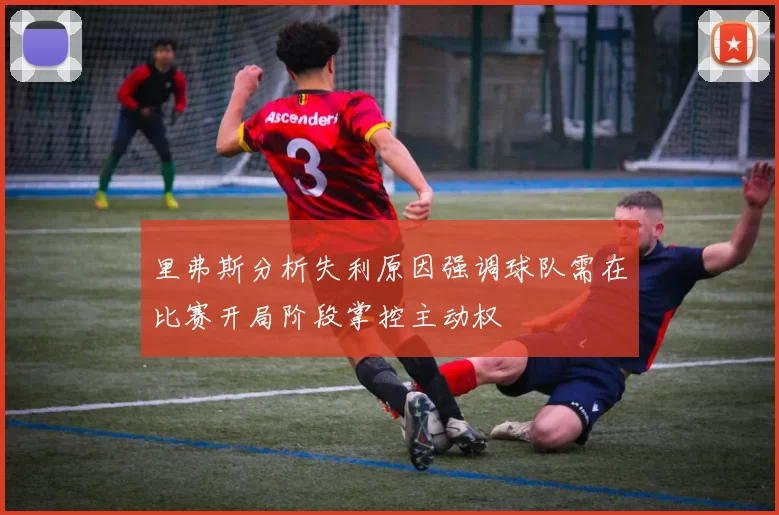 里弗斯分析失利原因强调球队需在比赛开局阶段掌控主动权