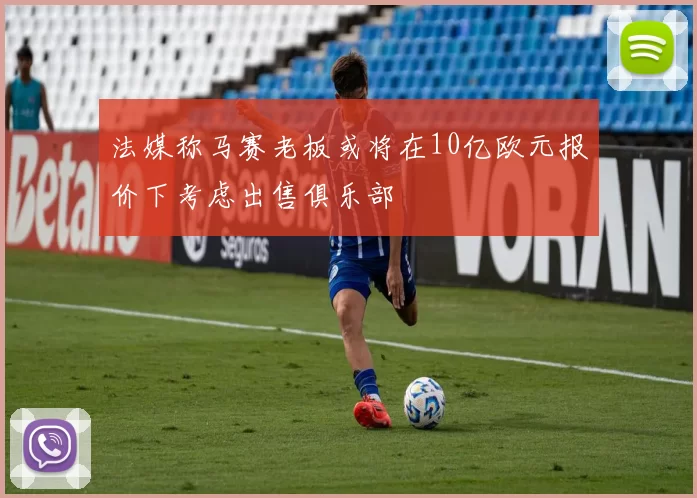 法媒称马赛老板或将在10亿欧元报价下考虑出售俱乐部