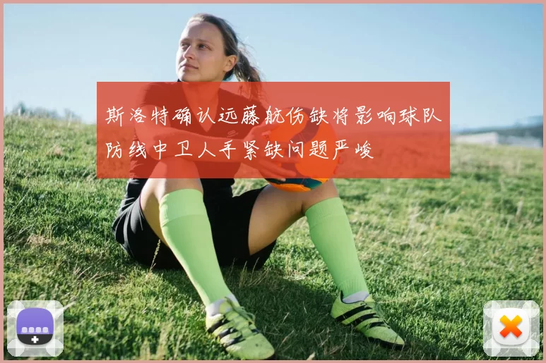 斯洛特确认远藤航伤缺将影响球队防线中卫人手紧缺问题严峻