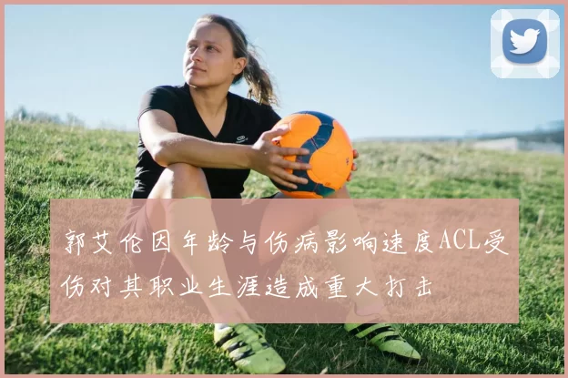郭艾伦因年龄与伤病影响速度ACL受伤对其职业生涯造成重大打击