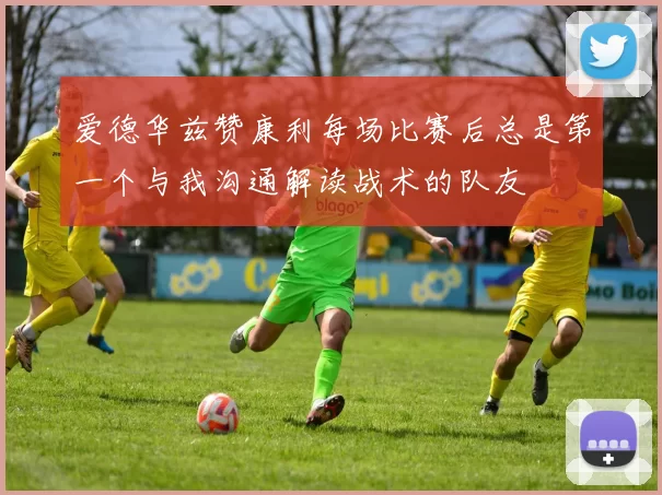 爱德华兹赞康利每场比赛后总是第一个与我沟通解读战术的队友