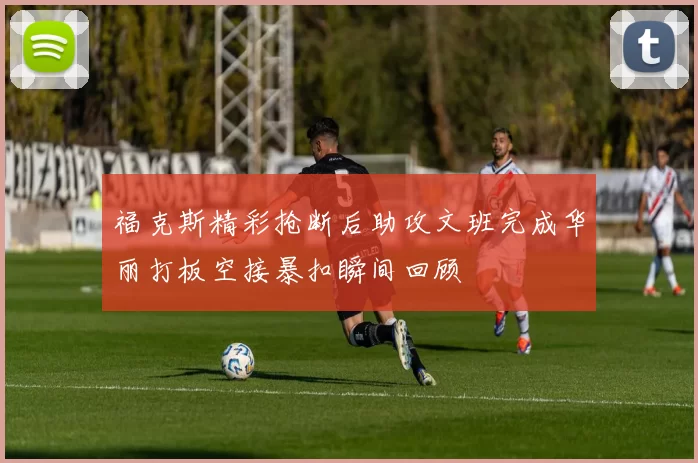 福克斯精彩抢断后助攻文班完成华丽打板空接暴扣瞬间回顾