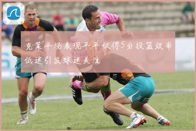 克莱半场表现平平仅得5分投篮效率低迷引发球迷关注
