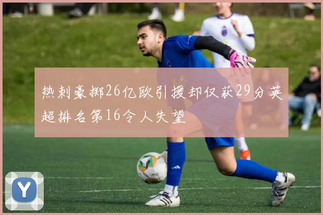 热刺豪掷26亿欧引援却仅获29分英超排名第16令人失望