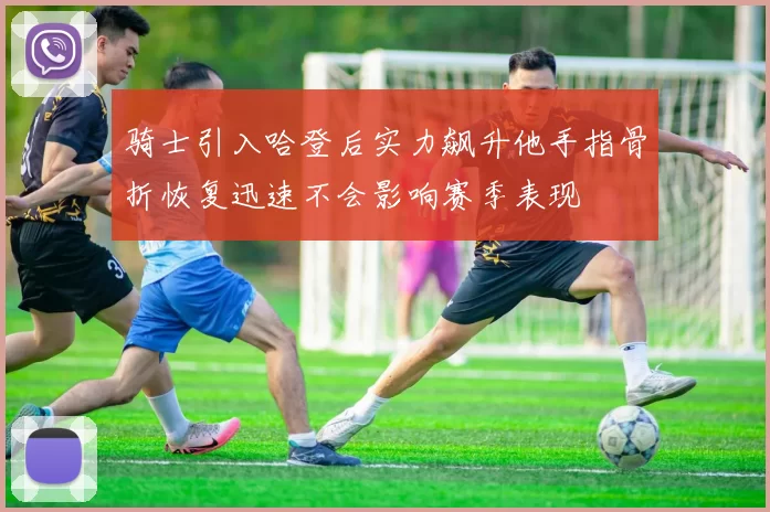 骑士引入哈登后实力飙升他手指骨折恢复迅速不会影响赛季表现