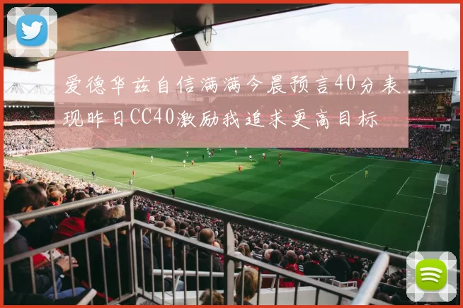 爱德华兹自信满满今晨预言40分表现昨日CC40激励我追求更高目标
