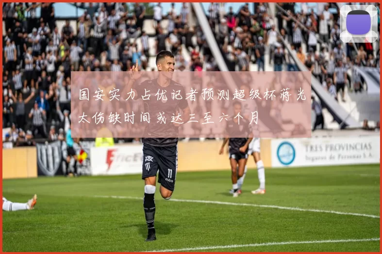 国安实力占优记者预测超级杯蒋光太伤缺时间或达三至六个月