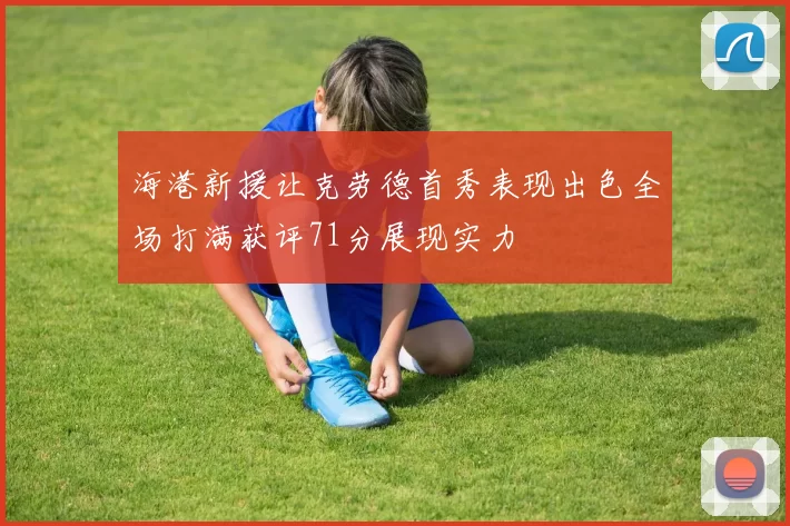 海港新援让克劳德首秀表现出色全场打满获评71分展现实力